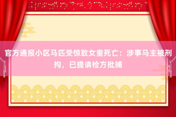 官方通报小区马匹受惊致女童死亡：涉事马主被刑拘，已提请检方批捕