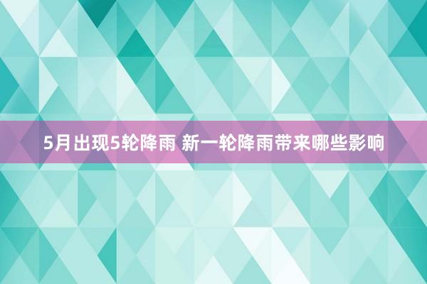 5月出现5轮降雨 新一轮降雨带来哪些影响
