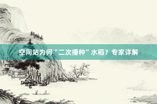空间站为何“二次播种”水稻？专家详解