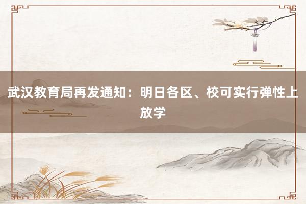 武汉教育局再发通知：明日各区、校可实行弹性上放学