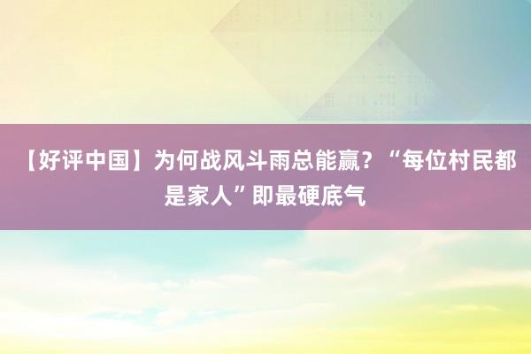 【好评中国】为何战风斗雨总能赢？“每位村民都是家人”即最硬底气