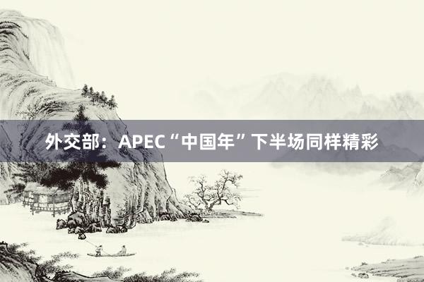 外交部：APEC“中国年”下半场同样精彩