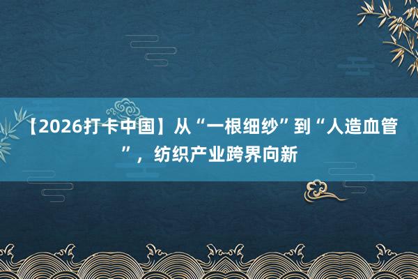 【2026打卡中国】从“一根细纱”到“人造血管”，纺织产业跨界向新