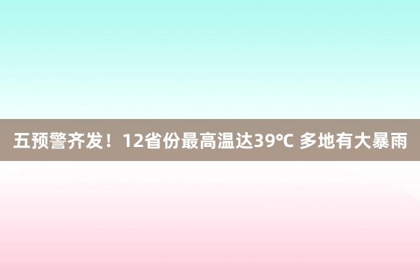 五预警齐发！12省份最高温达39℃ 多地有大暴雨
