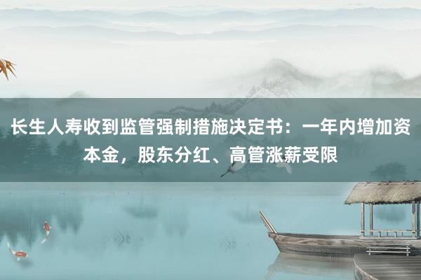 长生人寿收到监管强制措施决定书：一年内增加资本金，股东分红、高管涨薪受限