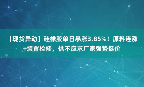 【现货异动】硅橡胶单日暴涨3.85%!原料连涨+装置检修,供不应求厂家强势挺价