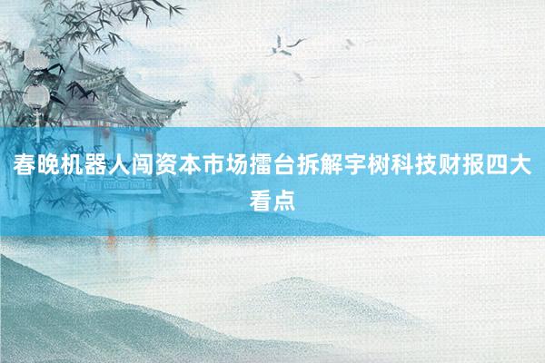 春晚机器人闯资本市场擂台拆解宇树科技财报四大看点