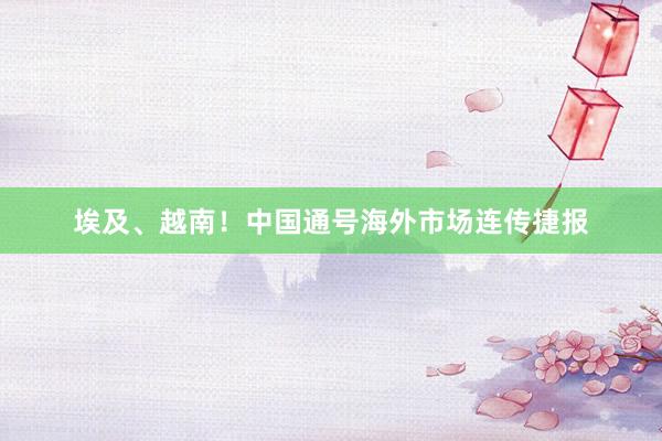 埃及、越南！中国通号海外市场连传捷报