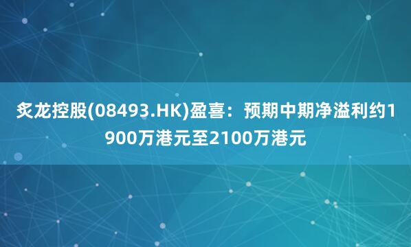 炙龙控股(08493.HK)盈喜：预期中期净溢利约1900万港元至2100万港元