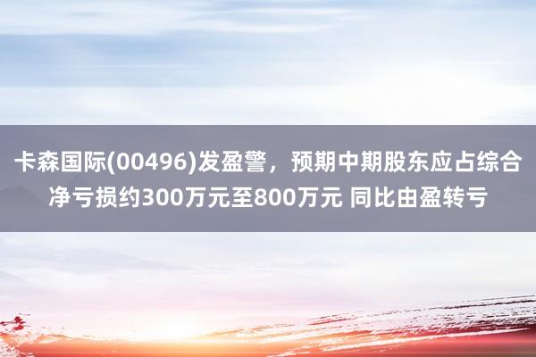 卡森国际(00496)发盈警，预期中期股东应占综合净亏损约300万元至800万元 同比由盈转亏
