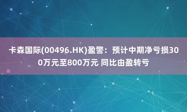 卡森国际(00496.HK)盈警：预计中期净亏损300万元至800万元 同比由盈转亏