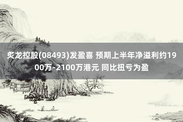炙龙控股(08493)发盈喜 预期上半年净溢利约1900万-2100万港元 同比扭亏为盈