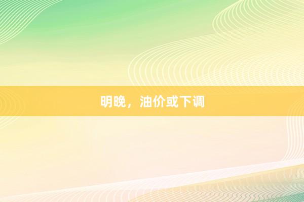 明晚，油价或下调