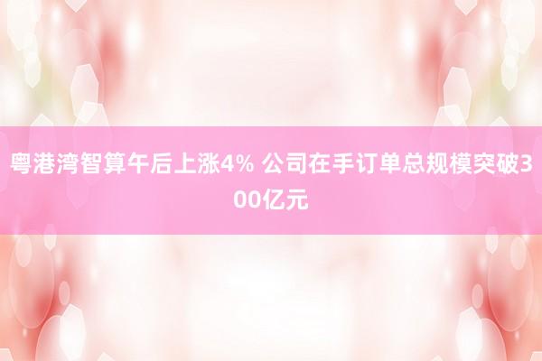 粤港湾智算午后上涨4% 公司在手订单总规模突破300亿元