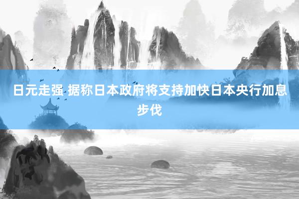 日元走强 据称日本政府将支持加快日本央行加息步伐