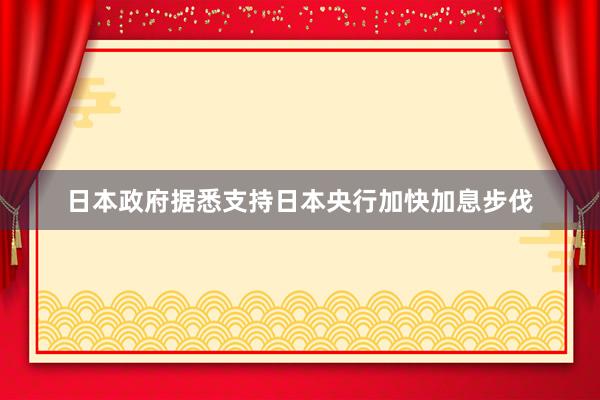 日本政府据悉支持日本央行加快加息步伐