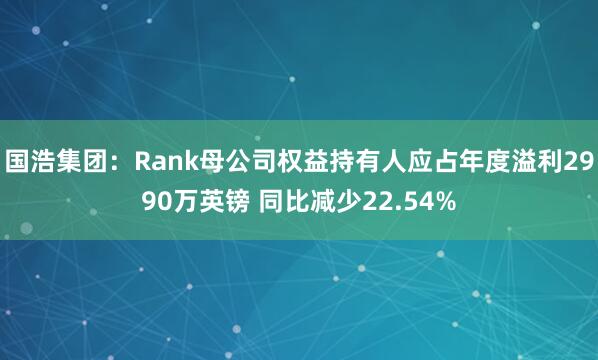国浩集团：Rank母公司权益持有人应占年度溢利2990万英镑 同比减少22.54%