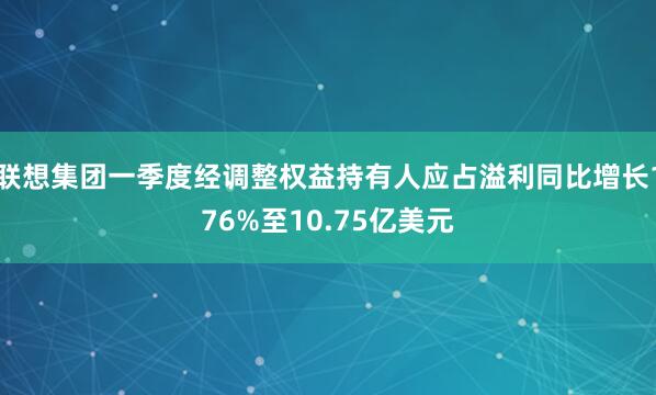 联想集团一季度经调整权益持有人应占溢利同比增长176%至10.75亿美元