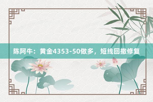 陈阿牛：黄金4353-50做多，短线回撤修复