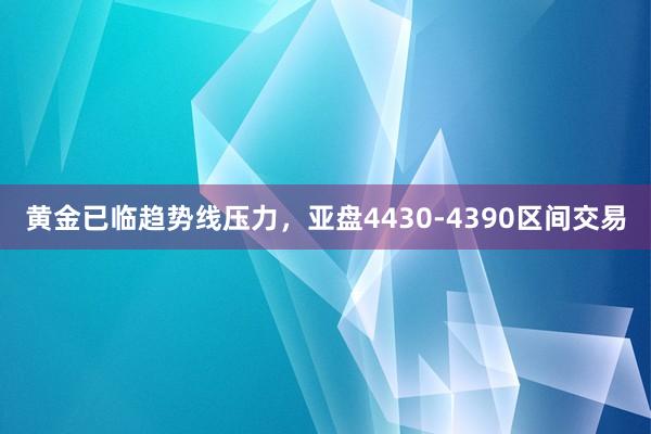 黄金已临趋势线压力，亚盘4430-4390区间交易