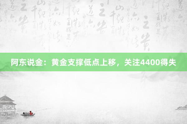 阿东说金：黄金支撑低点上移，关注4400得失