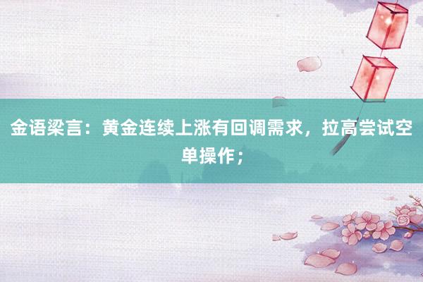 金语梁言：黄金连续上涨有回调需求，拉高尝试空单操作；