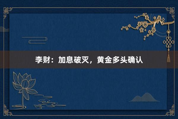 李财：加息破灭，黄金多头确认