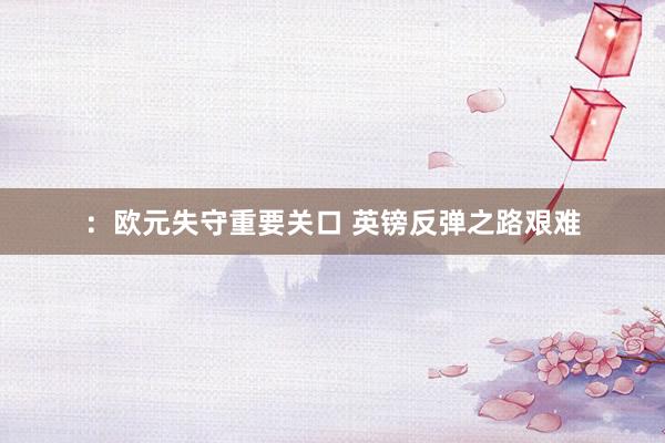 ：欧元失守重要关口 英镑反弹之路艰难