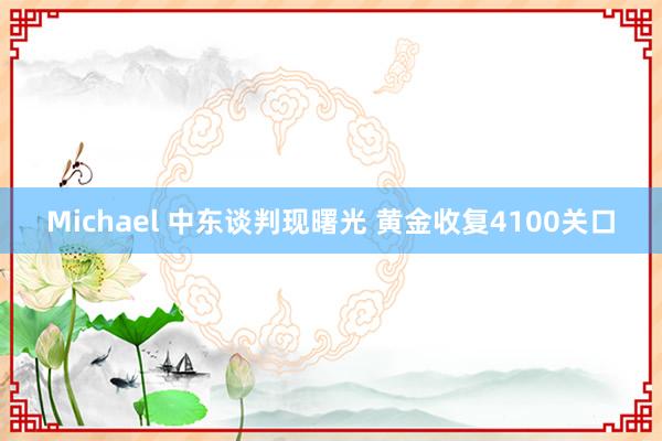 Michael 中东谈判现曙光 黄金收复4100关口