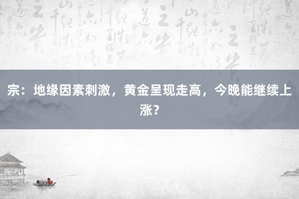 宗：地缘因素刺激，黄金呈现走高，今晚能继续上涨？