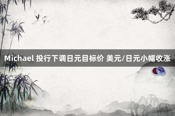 Michael 投行下调日元目标价 美元/日元小幅收涨