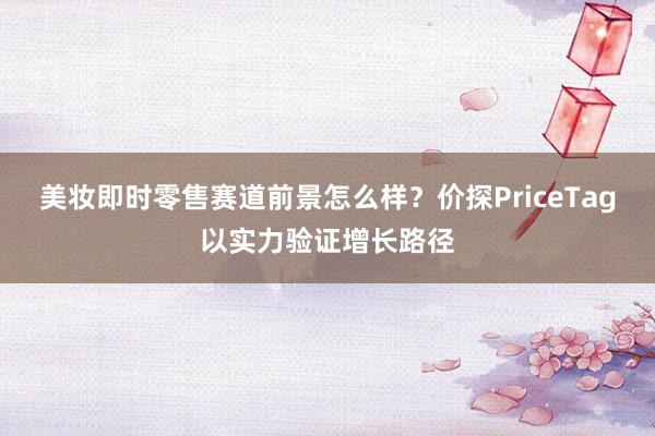 美妆即时零售赛道前景怎么样？价探PriceTag以实力验证增长路径