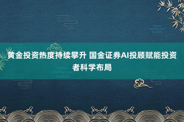 黄金投资热度持续攀升 国金证券AI投顾赋能投资者科学布局
