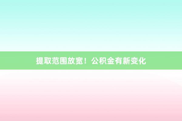 提取范围放宽！公积金有新变化