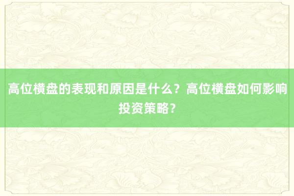 高位横盘的表现和原因是什么？高位横盘如何影响投资策略？