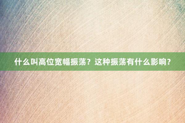 什么叫高位宽幅振荡？这种振荡有什么影响？