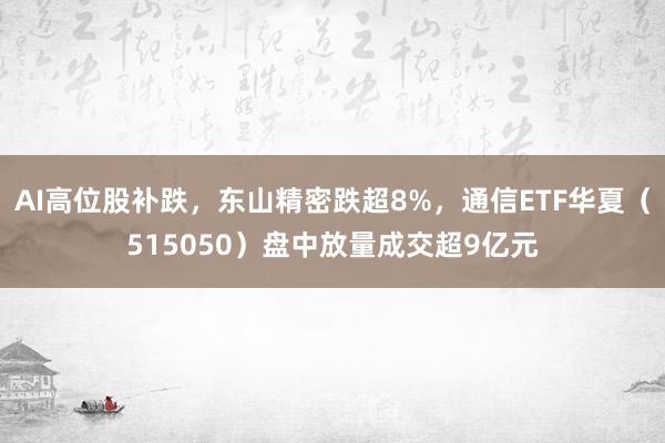 AI高位股补跌，东山精密跌超8%，通信ETF华夏（515050）盘中放量成交超9亿元