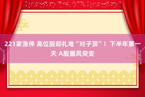 221家涨停 高位股却扎堆“对子顶”！下半年第一天 A股画风突变