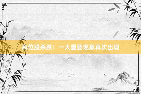 高位股杀跌！一大重要现象再次出现