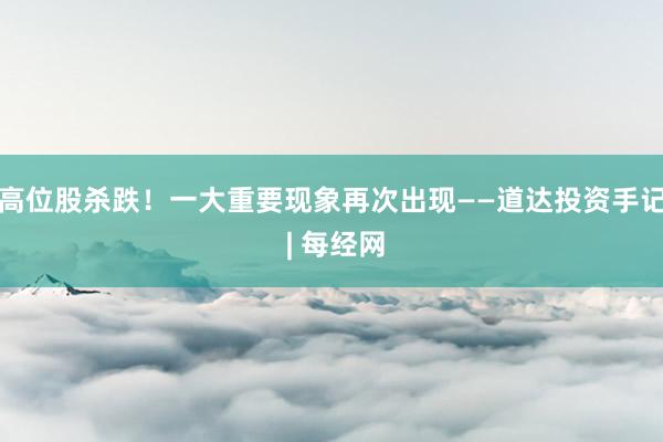 高位股杀跌！一大重要现象再次出现——道达投资手记 | 每经网