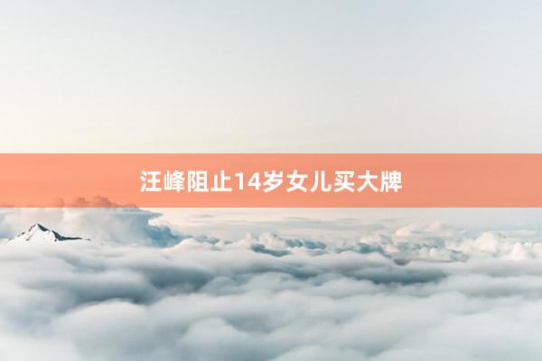 汪峰阻止14岁女儿买大牌