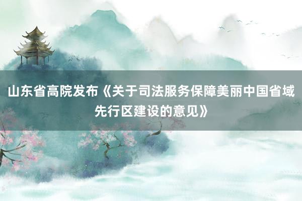 山东省高院发布《关于司法服务保障美丽中国省域先行区建设的意见》