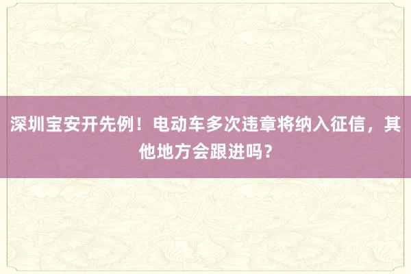 深圳宝安开先例！电动车多次违章将纳入征信，其他地方会跟进吗？
