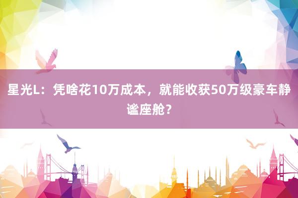 星光L：凭啥花10万成本，就能收获50万级豪车静谧座舱？