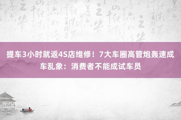 提车3小时就返4S店维修！7大车圈高管炮轰速成车乱象：消费者不能成试车员