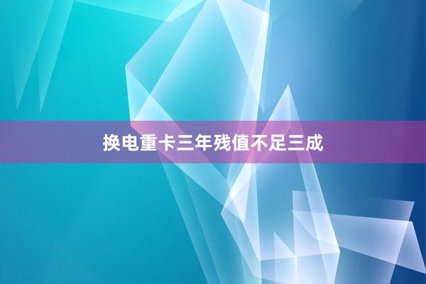换电重卡三年残值不足三成