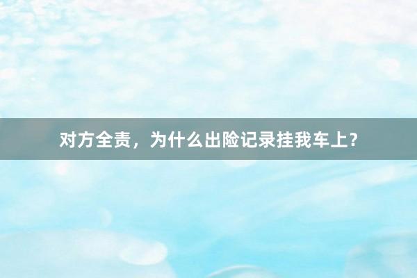 对方全责，为什么出险记录挂我车上？