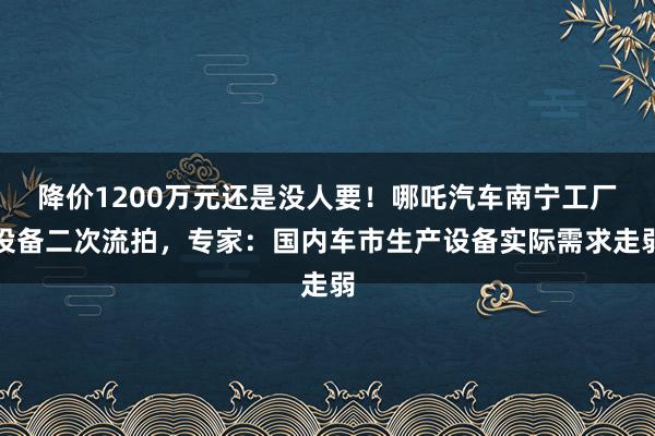 降价1200万元还是没人要！哪吒汽车南宁工厂设备二次流拍，专家：国内车市生产设备实际需求走弱