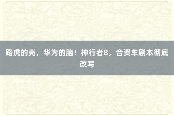 路虎的壳，华为的脑！神行者8，合资车剧本彻底改写