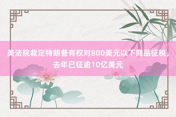 美法院裁定特朗普有权对800美元以下商品征税，去年已征逾10亿美元